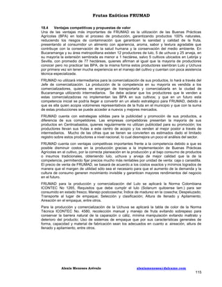 Frutas Exóticas FRUMAD
18.4
Ventajas competitivas y propuestas de valor
Una de las ventajas más importantes de FRUMAD es la utilización de las Buenas Prácticas
Agrícolas (BPA) en todo el proceso de producción, garantizando productos 100% naturales,
reduciendo los riesgos de contaminación que garanticen la sanidad y calidad de la fruta,
presentando al consumidor un alimento con apariencia, aroma, sabor y textura agradable que
contribuye con la conservación de la salud humana y la conservación del medio ambiente. En
Bucaramanga y su área metropolitana existen 12 productores de lulo, 5 de uchuva y 25 arveja, en
su mayoría la extensión sembrada es menor a 1 hectárea, salvo 5 cultivos ubicados en Lebrija y
Sevilla, con promedio de 77 hectáreas, quienes afirman al igual que la mayoría de productores
conocer pero no practicar las BPA, de la misma forma estos productores siembran Lulo y Uchuva
por primera vez sin tener mucha experiencia en el manejo del cultivo y cuentan con poca asistencia
técnica especializada.
FRUMAD no utilizará intermediarios para la comercialización de sus productos, lo hará a través del
Jefe de comercialización. La producción de la competencia en su mayoría es vendida a los
comercializadores, quienes se encargan de transportarla y comercializarla en la ciudad de
Bucaramanga utilizando intermediarios. Se debe aclarar que los productores que le venden a
estas comercializadoras no implementan las BPA en sus cultivos; y que en un futuro esta
competencia inicial se podría llegar a convertir en un aliado estratégico para FRUMAD, debido a
que es ella quien acopia volúmenes representativos de la fruta en el municipio y que con la suma
de estas producciones se puede acceder a nuevos y mejores mercados.
FRUMAD cuenta con estrategias sólidas para la publicidad y promoción de sus productos, a
diferencia de sus competidores. Las empresas competidoras presentan la mayoría de sus
productos en Centroabastos, quienes regularmente no utilizan publicidad para su promoción; los
productores llevan sus frutas a este centro de acopio y los venden al mejor postor a través de
intermediarios. Mucho de las cifras que se tienen se convierten es estimados dado el limitado
registro sobre estos productores a nivel nacional, lo cual desmejora un poco el análisis del sector.
FRUMAD cuenta con ventajas competitivas importantes frente a la competencia debido a que es
posible disminuir costos en la producción gracias a la implementación de Buenas Prácticas
Agrícolas en el cultivo, por la correcta planeación en la producción y al bajo consumo de productos
o insumos tradicionales, obteniendo lulo, uchuva y arveja de mejor calidad que la de la
competencia, permitiendo fijar precios mucho más rentables por unidad de venta: caja o canastilla.
El precio de venta de FRUMAD, se basará de acuerdo a los costos exactos y mínimos logrados de
manera que el margen de utilidad sólo sea el necesario para que el aumento de la demanda y la
cultura de consumo generen movimiento invisible y garanticen mayores rendimientos del negocio
en el futuro.
FRUMAD para la producción y comercialización del Lulo se aplicará la Norma Colombiana
ICONTEC No 1265, Requisitos que debe cumplir el lulo (Solanum quitoense lam.) para ser
consumido en estado fresco; Manejo postcosecha; Índice de madurez en la cosecha; Despeluzado;
Transporte al lugar de empaque; Selección y clasificación; Altura de llenado y Apilamiento;
Aireación en el empaque, entre otros.
Para la producción y comercialización de la Uchuva se aplicará la tabla de color de la Norma
Técnica ICONTEC No. 4580, recolección manual y manejo de fruta evitando sobrepeso para
conservar la barrera natural de la caparazón o cáliz, mínima manipulación evitando maltrato y
deterioro del producto; Uso de sistemas de empaque que por sus características generales de
forma, capacidad y material de fabricación sean los adecuados en cuanto a: aireación, altura de
llenado y apilamiento, entre otros.

Alexis Meneses Arévalo

alexismeneses@dalcame.com

115

 