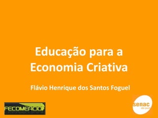 Educação para a
Economia Criativa
Flávio Henrique dos Santos Foguel
 