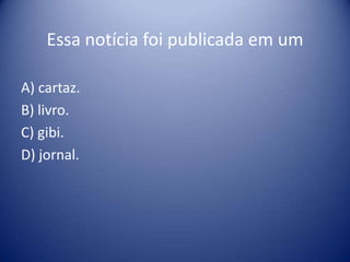 Bloco I – Contexto do textoHabilidade 2: Identificar o possível portador ou leitor de um texto, considerando sua forma, assunto, tema, função, indícios gráficos, notacionais, imagens, títulos, etc.Polícia ambiental apreende dois papagaios em Candangolândia	A Companhia de Polícia Militar Ambiental (CPMA) apreendeu dois papagaios que estavam sendo criados sem autorização do IBAMA na QRO conjunto VC da cidade de Candangolândia, na tarde do último sábado (30 de maio).	Os policiais faziam ronda na quadra, quando perceberam os animais em uma casa. A equipe explicou da proibição para a pessoa que cuidava das aves e apreendeu os animais.Fonte: Polícia ambiental apreende dois papagaios em Candangolândia. Jornal de Brasília. Disponível em:http://www.jornaldebrasilia.com.br/portal/noticia_new.php?IdNoticia=101794. Acesso em: 02 jun. 2009. (comcortes)