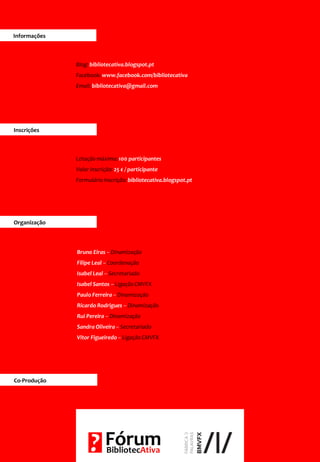 Blog: bibliotecativa.blogspot.pt
Facebook: www.facebook.com/bibliotecativa
Email: bibliotecativa@gmail.com
Bruno Eiras – Dinamização
Filipe Leal – Coordenação
Isabel Leal – Secretariado
Isabel Santos – Ligação CMVFX
Paulo Ferreira – Dinamização
Ricardo Rodrigues – Dinamização
Rui Pereira – Dinamização
Sandra Oliveira – Secretariado
Vitor Figueiredo – Ligação CMVFX
Informações
Lotação máxima:100 participantes
Valor inscrição: 25 € / participante
Formulárioinscrição: bibliotecativa.blogspot.pt
InscriçõesInscrições
Organização
InscriçõesCo-Produção
 