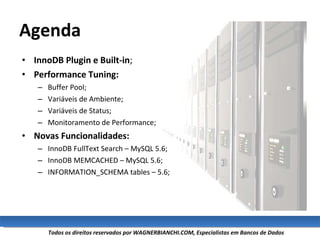 Agenda InnoDB Plugin e Built-in ; Performance Tuning: Buffer Pool; Variáveis de Ambiente; Variáveis de Status; Monitoramento de Performance; Novas Funcionalidades: InnoDB FullText Search – MySQL 5.6; InnoDB MEMCACHED – MySQL 5.6; INFORMATION_SCHEMA tables – 5.6; 