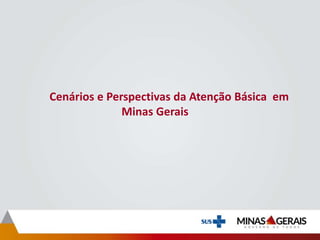 Cenários e Perspectivas da Atenção Básica em
Minas Gerais
 