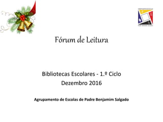 Fórum de Leitura
Bibliotecas Escolares - 1.º Ciclo
Dezembro 2016
Agrupamento de Escolas de Padre Benjamim Salgado
 