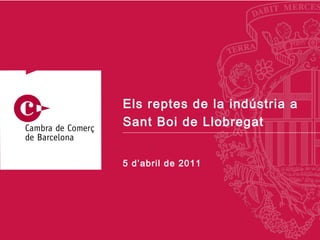 5 d’abril de 2011 Els reptes de la indústria a Sant Boi de Llobregat 
