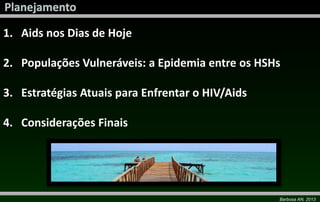 Barbosa AN, 2013
1. Aids nos Dias de Hoje
2. Populações Vulneráveis: a Epidemia entre os HSHs
3. Estratégias Atuais para Enfrentar o HIV/Aids
4. Considerações Finais
 