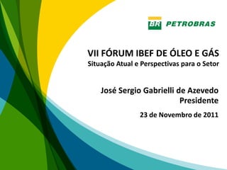 VII FÓRUM IBEF DE ÓLEO E GÁS
Situação Atual e Perspectivas para o Setor


    José Sergio Gabrielli de Azevedo
                           Presidente
                23 de Novembro de 2011




                                             1
 