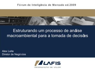 Estruturando um processo de análise macroambiental para a tomada de decisões Fórum de Inteligência de Mercado ed.2009 Alex Leite Diretor de Negócios 