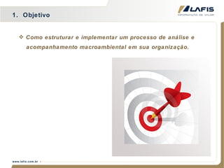 1.  Objetivo Como estruturar e implementar um processo de análise e  acompanhamento macroambiental em sua organização. 
