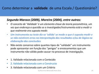 Como determinar a validade de uma Escala / Questionário?
Segundo Maroco (2009), Moreira (2004), entre outros:
• O conceito...