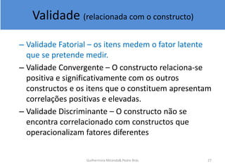 Validade (relacionada com o constructo)
– Validade Fatorial – os itens medem o fator latente
que se pretende medir.
– Vali...
