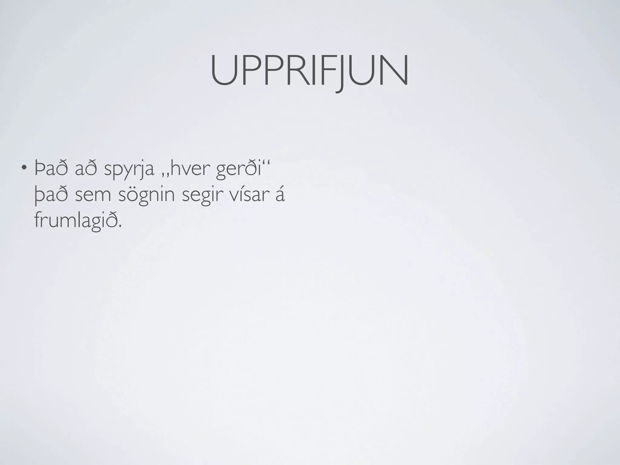 UPPRIFJUN

• Þaðað spyrja „hver gerði“
 það sem sögnin segir vísar á
 frumlagið.
 