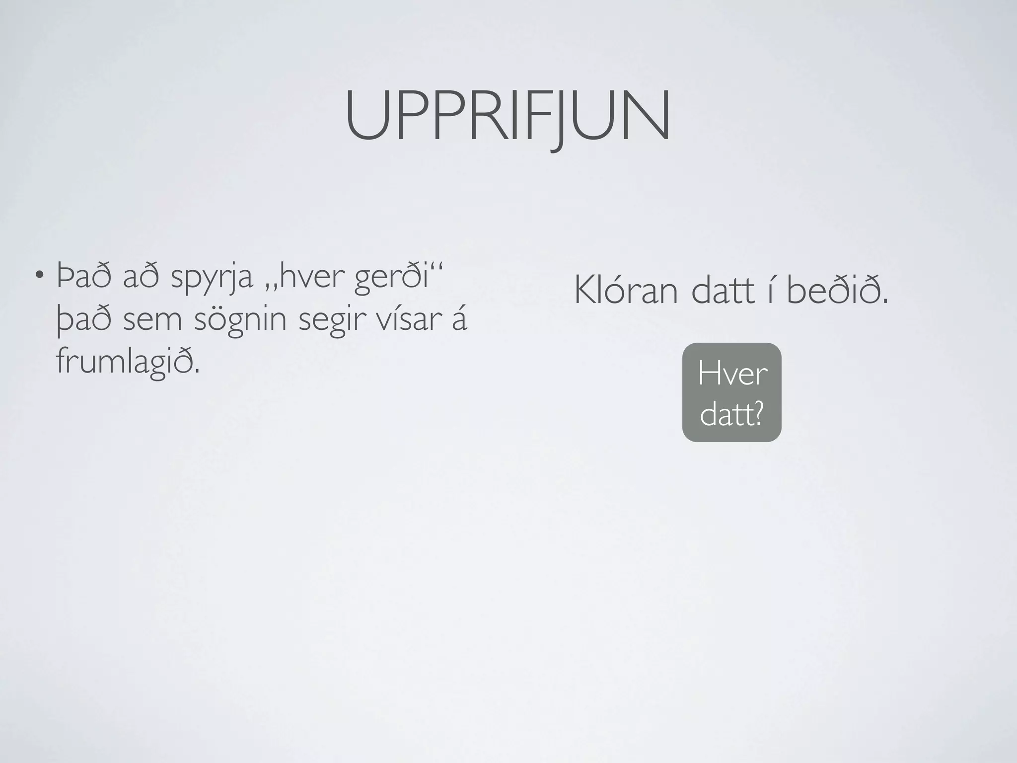 UPPRIFJUN

• Þaðað spyrja „hver gerði“     Klóran datt í beðið.
 það sem sögnin segir vísar á
 frumlagið.                            Hver
                                       datt?
 