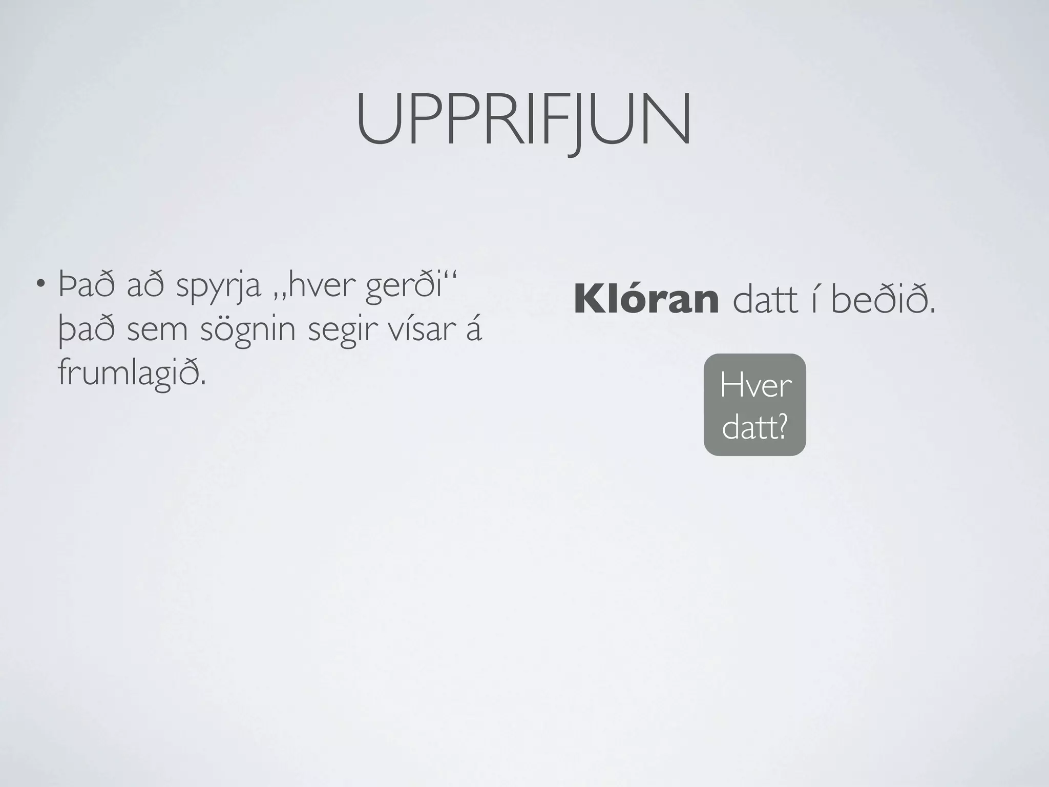 UPPRIFJUN

• Þaðað spyrja „hver gerði“     Klóran datt í beðið.
 það sem sögnin segir vísar á
 frumlagið.                             Hver
                                        datt?
 