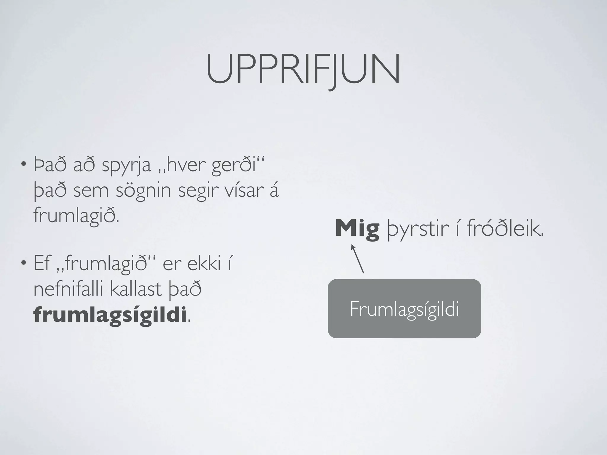 UPPRIFJUN

• Þaðað spyrja „hver gerði“
 það sem sögnin segir vísar á
 frumlagið.
                                Mig þyrstir í fróðleik.
• Ef
   „frumlagið“ er ekki í
 nefnifalli kallast það
 frumlagsígildi.                 Frumlagsígildi
 