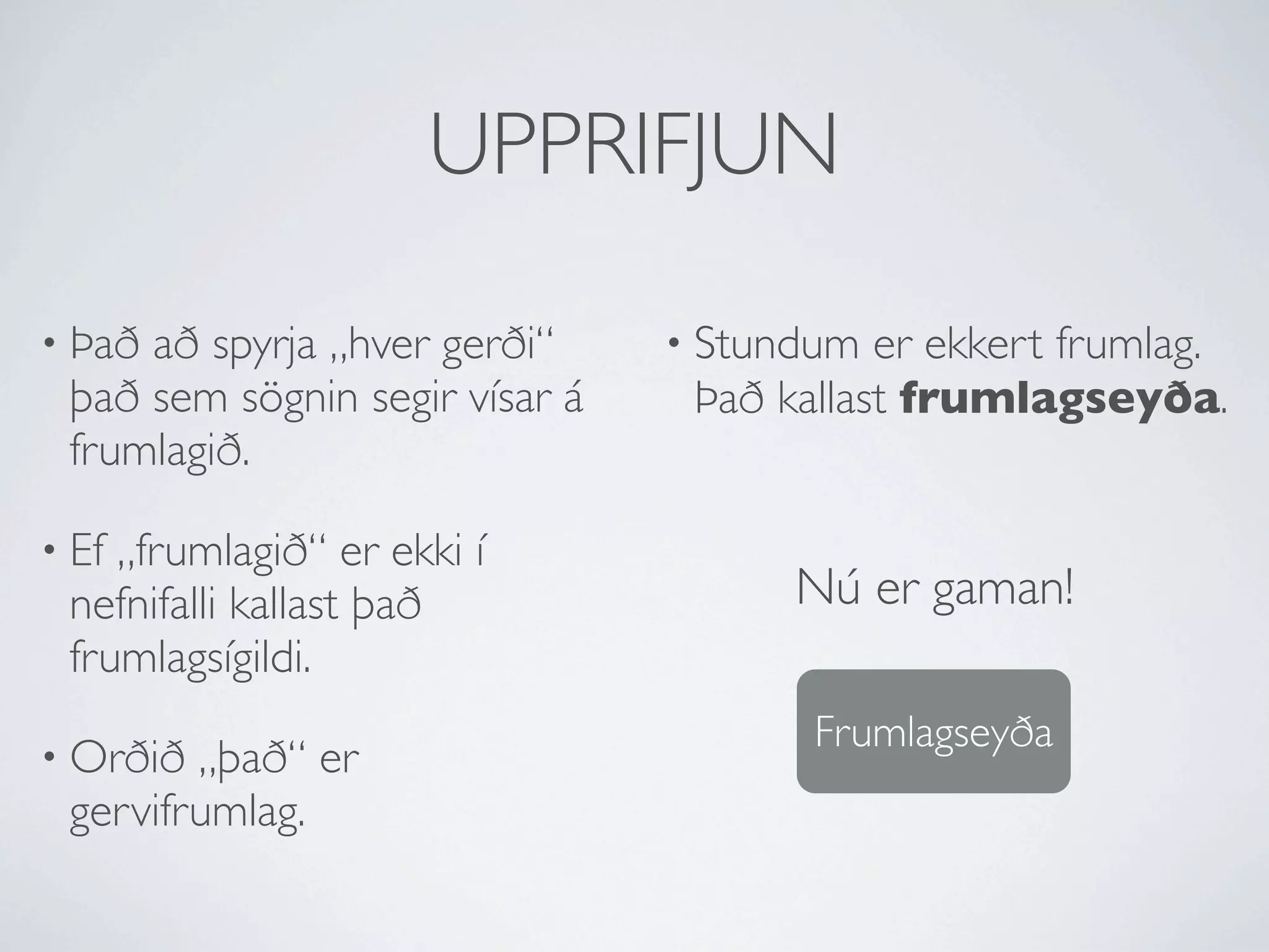 UPPRIFJUN

• Þaðað spyrja „hver gerði“     • Stundum  er ekkert frumlag.
 það sem sögnin segir vísar á    Það kallast frumlagseyða.
 frumlagið.

• Ef„frumlagið“ er ekki í
 nefnifalli kallast það               Nú er gaman!
 frumlagsígildi.
                                       Frumlagseyða
• Orðið „það“ er
 gervifrumlag.
 