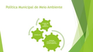 Política Municipal de Meio Ambiente
SISMUMA
(FISCALIZAÇÃO /
LICENCIAMENTO)
CONSELHO
FUNDO DE
MEIO
AMBIENTE
 