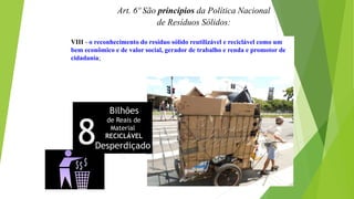 Art. 6º São princípios da Política Nacional
de Resíduos Sólidos:
VIII - o reconhecimento do resíduo sólido reutilizável e reciclável como um
bem econômico e de valor social, gerador de trabalho e renda e promotor de
cidadania;
8
Bilhões
de Reais de
Material
RECICLÁVEL
Desperdiçado
A
 