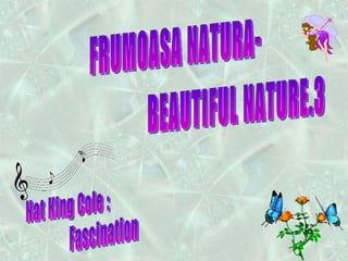 FRUMOASA NATURA- BEAUTIFUL NATURE.3 Nat King Cole : Fascination 