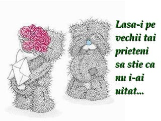 Lasa-i pe vechii tai prieteni sa stie ca nu i-ai uitat... 