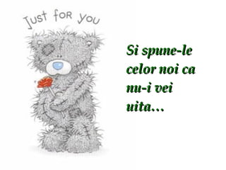 Si spune-le celor noi ca nu-i vei uita… 