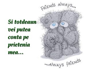 Si totdeauna vei putea conta pe prietenia mea… 