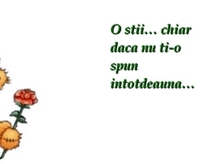 O stii… chiar daca nu ti-o spun intotdeauna… 