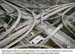 State Route 2 (SR 2) is a state highway in the U.S. state of California.2's east junction
with I-210 in La Cañada-Flintridge to the Los Angeles-San Bernardino
 