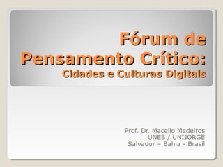 Fórum de
Pensamento Crítico:
    Cidades e Culturas Digitais




               Prof. Dr. Macello Medeiros
                       UNEB / UNIJORGE
                Salvador – Bahia - Brasil
 