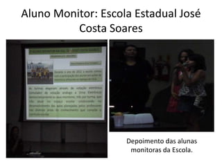 Aluno Monitor: Escola Estadual José
          Costa Soares




                    Depoimento das alunas
                     monitoras da Escola.
 
