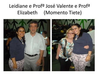 Leidiane e Profº José Valente e Profª
    Elizabeth (Momento Tiete)
 