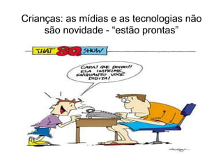 Crianças: as mídias e as tecnologias não
     são novidade - “estão prontas”
 