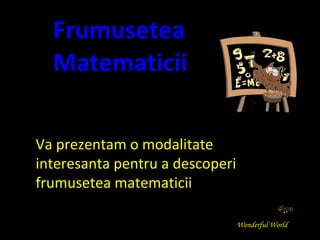 Va prezentam o modalitate interesanta pentru a descoperi frumusetea matematicii Frumusetea   Matematicii Wonderful World 