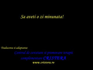 ? Sa aveti o zi minunata! Traducerea si adaptarea: Centrul de cercetare si promovare terapii complementare   CRISTERA www.cristera.ro 
