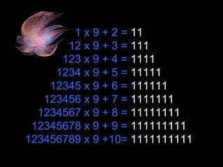 1 x 9 + 2 =  11 12 x 9 + 3 =  111 123 x 9 + 4 =  1111 1234 x 9 + 5 =  11111 12345 x 9 + 6 =  111111 123456 x 9 + 7 =  1111111 1234567 x 9 + 8 =  11111111 12345678 x 9 + 9 =  111111111 123456789 x 9 +10=  1111111111 