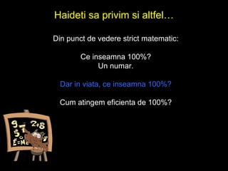 Din punct de vedere strict matematic: Ce inseamna 100%? Un numar. Dar in viata, ce inseamna 100%? Cum atingem eficienta de 100%? Haideti sa privim si altfel 