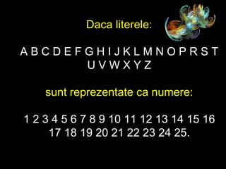 Daca literele: A B C D E F G H I J K L M N O P R S T U V W X Y Z sunt reprezentate ca numere: 1 2 3 4 5 6 7 8 9 10 11 12 13 14 15 16 17 18 19 20 21 22 23 24 25. 