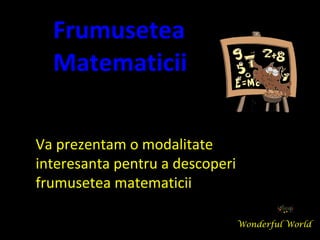 Va prezentam o modalitate
interesanta pentru a descoperi
frumusetea matematicii
Frumusetea
Matematicii
Wonderful World
 