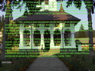 Manastirea Cheia se afla la 61 km nord de Ploiesti, pe Valea Teleajenului, la o altitudine de 887 m, la poalele Muntilor Ciucas (Carpatii Orientali), intre paraiele Timpa si Cheita. Zona a fost populata in secolul al XVII-lea, dupa Uniatia din 1701, de refugiati si pastori transilvaneni, iar in 1770 a fost ridicat la poalele muntelui Balabanu un schit de lemn, avand hramul Sf.Nicolae (asezamant distrus de turci sapte ani mai tarziu).  In 1790, schitul a fost reconstruit, tot din lemn, pe un alt amplasament (la poalele muntelui Rosu) - locul altarului acestei a doua biserici fiind luat de actualul aghiasmatar al manastirii Cheia. Noul lacas, cu hramul Adormirea Maicii Domnului, era situat, asa cum aflam dintr-un hrisov domnesc dat de Alexandru Ipsilanti in 1797, "in loc pustiu si intre piietri", fiind locuit de 19 calugari.  Starea materiala a schitului era foarte precara si, de aceea, domnitorul ii acorda, prin acelasi act, o suma anuala de 50 de taleri din veniturile vamii de la Valeni - danie intarita pana in 1825 de catre toti domnii urmatori. In 1814, sub Ioan Gheorghe Caragea, asezarea era inregistrata de autoritatile financiare in categoria a patra, in randul celor scutite de orice dari din cauza saraciei. Singura donatie mai importanta primita de schitul de la Cheia in aceasta perioada este mosia Ciocrac, primita de la paharnicul Manolache Hrisoscoleu in martie 1800. 