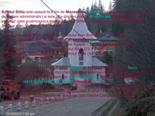 Schitul Sihla  este asezat la 6 km de  Manastirea  Sihastria  (de care apartine din punct de vedere administrativ) si este una din renumitele  sihastrii  ale  Moldovei . Aici si-a petrecut viata pustniceasca marea sfanta a Sihlei si a Moldovei, Cuvioasa Teodora. Adresa: com. Vanatori, jud. Neamt Hramul manastirii Sihla: “Nasterea Sfantului Ioan Botezatorul” (24 iunie) “Sfanta Cuvioasa Teodora de la Sihla” (7 august) Cai de acces:   Piatra-Neamţ – Manastirea Agapia – Schitul Sihla (44 + 8 km) Târgu Neamţ – Manastirea Secu – Schitul Sihla (23 + 5 km) Târgu Neamţ – Manastirea Agapia – Schitul Sihla (9 + 6 km) Schitul Sihla – scurt istoric Aflat pe drumul forestier ce leaga   satul  Agapia  de Manastirile Sihastria si  Secu , Manastirea de la Sihla este un important punct de pelerinaj religios, in special datorita Sfintei Teodora. Se pot face pelerinaje  de la  Sihastria  la  Sihla , pe marcaj cruce albastra sau  de la  Sihla  la  Schitul   Daniil   Sihastrul . Inca din secolul XV, atrasi de singuratatea desavarsita a muntilor, numerosi sihastri s-au nevoit la Manastirea Sihla. Cu toate acestea, abia in anul 1741, a fost ctitorita la Manastirea Sihla prima biserica din lemn de catre familia Cantacuzino cu hramul “Nasterea Sfantului Ioan Botezatorul”. 