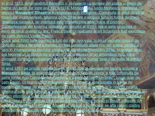 In anul 1813, Arhimandritul Benedict o  reinoieste cu temelie din piatra si pereti de barne din lemn, iar intre anii 1973-1974, Mitropolitului Iustin Moisescu impreuna cu staretul  Manastirii Sihastria  o restaureaza in intregime. Construita in stilul clasic al bisericilor moldovenesti, biserica de la Sihla are o singura turla in forma de cruce deasupra naosului, iar interiorul este impartit intre altar, naos si pridvor. Catapeteasma din biserica dateaza din secolul al XVII – lea si este sculptata in lemn de tei si poleita cu aur. Fresca bisericii realizata in stil bizantin a fost executata de catre pictorul Vasile Pascu. Dupa anul 1990 turla bisericii a fost din nou renovata. In locul vechilor corpuri de chilii din partea de vest a incintei au fost construite altele noi, din piatra, pentru a veni in intampinarea nevoilor crescande ale obstei Manastirii Sihla. In acelasi timp, s-a reconstruit si clopotnita si s-au ridicat o trapeza si un arhondaric nou, care primeste cu dragoste pelerinii ce vin in prezent, in numar destul de mare la schitul Sihla. In anul 1763 pe prispa ingusta a unei stanci, foarte aproape de locatia actuala a  Manastirii Sihla , la adapostul primitor al unui bloc de piatra, a fost construita de catre Ionita Aga Cantacuzino-Pascanu o bisericuta „dintr-un brad”, lunga doar de cativa pasi, cu hramul “Schimbarea la fata”. Biserica este lucrata in forma de corabie din barne de lemn, captusita in exterior cu scandura si acoperita cu sita. Interiorul este slab luminat si extreme de simplu, motiv pentru care mai pastreaza si astazi intimitatea si atmosfera unei epoci de demult. Catapeteasma este  pictata in ulei si odata cu bisericuta care se pastreaza in starea initiala si astazi, dateaza din secolul al XVIII-lea. In partea dreapta si stanga a bisericutei se afla cate o cladire mica pentru chili, care au fost construite in sec al IX -lea. 