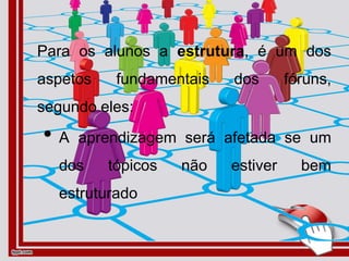 Para os alunos a estrutura, é um dos
aspetos fundamentais dos fóruns,
segundo eles:
• A aprendizagem será afetada se um
dos tópicos não estiver bem
estruturado
 