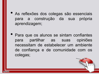 • As reflexões dos colegas são essenciais
para a construção da sua própria
aprendizagem;
• Para que os alunos se sintam confiantes
para partilhar as suas opiniões
necessitam de estabelecer um ambiente
de confiança e de comunidade com os
colegas;
 