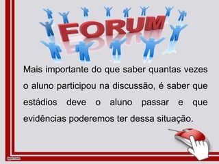 Mais importante do que saber quantas vezes
o aluno participou na discussão, é saber que
estádios deve o aluno passar e que
evidências poderemos ter dessa situação.
 