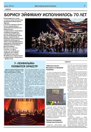 ФРУНЗЕНСКИЙ РАЙОНиюль 2016 7
НОВОСТИ
у «ленфильма»
появится оркестр
Идеяэтогопроектапоявиласьвовремя
работы над фильмом «БлокАда» и соз-
дания звуковой дорожки к картине.
Проект получился в лучших традициях
«Ленфильма», где музыка не просто играла
важную роль, но стала самостоятельным
культурным пластом. Достаточно вспом-
нить гениального Дмитрия Шостаковича,
написавшего музыку для фильмов «Гамлет»,
«Король Лир», «Овод», одного из самых
загадочных композиторов современно-
сти — Олега Каравайчука, придавшего
звучание нескольким десяткам классиче-
ских картин нашей студии, Исаака Шварца,
Венедикта Пушкова, Сергея Курёхина,
известные с детства каждому россия-
нину мелодии Владмимра Дашкевича из
«Приключений Шерлока Холмса и доктора
Ватсона», Андрея Петрова из «Человека-
амфибии» и многих других…
«Симфоническая музыка в кино, в отли-
чие от компьютерных обработок, – это совер-
шенно особенное звучание и «живая» энер-
гетика. Вместе с Антоном Лубченко и Фабио
Мастранжело мы решили собрать настоя-
щий симфонический оркестр «Ленфильма»,
– отметил директор студии Эдуард Пичугин.
Оркестрсможетнетолькоисполнятьмузыку
для кино, но и стать частью культурной жизни
Северной столицы. Участие в городских
мероприятиях и выставках, запись музыки
для фильмов и других проектов – всё это и
не только возьмет на себя новый творческий
коллектив.
Отбор музыкантов начнется в августе.
Прослушивания, на которые приглашаются
профессиональные исполнители, пройдут
в конце августа на «Ленфильме». Для буду-
щего оркестра предстоит отобрать 60 музы-
кантов. Подробная информация о конкурсе в
ближайшее время появится на официальном
сайте киностудии.
В Александринском театре
состоялся торжественный вечер,
посвященный юбилею Бориса
Эйфмана.
С 70-летием народного артиста
России, художественного
руководителя Петербургского
академического
государственного театра балета
поздравили руководитель
Администрации Президента
Российской Федерации Сергей
Иванов, губернатор Санкт-
Петербурга Георгий Полтавченко,
губернатор Ленинградской
области Александр Дрозденко и
председатель Законодательного
Собрания Санкт-Петербурга
Вячеслав Макаров.
Высокие гости при этом
отметили, что город
окажет всю необходимую
поддержку при создании
собственной сцены Санкт-
Петербургского академического
государственного театра балета
– Дворца танца.
борису эЙфману исполнилось 70 лет
Табличка в память
Высоцкого установлена
незаконно
25 июля на Университетской набереж-
нойвозлеАкадемиихудожествпоклонники
установили памятную доску в честь барда и
актера Владимира Высоцкого.
Комитет по государственному контролю,
использованию и охране памятников исто-
рии и культуры Санкт-Петербурга глубоко
уважаетпамятьвыдающегосядеятелякуль-
туры, советского поэта, актера и автора-
исполнителя песен. Однако вопрос увеко-
вечения имени Высоцкого должен рассма-
триваться в законном русле.
Поскольку монтаж таблички, прове-
денный без согласования с КГИОП, вле-
чет за собой повреждение гранитного
основания парапета набережной, а также
носит систематический характер, КГИОП
подготовил обращение в УМВД России
по Василеостровскому району Санкт-
Петербурга о принятии мер к пресечению
противоправных действий.
Зеленые насаждения
города под контролем
Специалисты садово-парковых пред-
приятий в июне-июле выполнили стрижку
почти 500 тысяч метров живой изгороди в
парках и скверах. За это время садовники
также пропололи 1 миллион кв. м цветни-
ков, территорий под кустарниками и моло-
дыми посадками.
Регулярная стрижка кустарников прово-
дится, чтобы придать четкую геометрию и
ухоженный вид живой изгороди, обеспе-
чить усиленный рост боковых побегов и
повысить густоту кроны.
С той же целью садово-парковые пред-
приятия регулярно выкашивают газоны.
Благодаря регулярному кошению активи-
зируется кущение злаков, дернина стано-
вится более плотной, а травостой – густым
и красивым. Газоны оказываются более
устойчивыми к антропогенной нагрузке.
Перерастание травостоя на газонах приво-
дит к его изреживанию и потере декоратив-
ных качеств.
С 2015 года все зеленые территории раз-
делены комитетом на несколько категорий,
в зависимости от которой газоны косят от
одного до шести раз за сезон. Этим летом
садовники выкосили уже более 12,5 тысяч
га.
Аккуратно постриженные газоны приоб-
ретают ухоженный вид и строгость – это,
прежде всего, актуально для видовых
объектов. К примеру, газоны на стрелке
Васильевского острова косят несколько
раз в месяц.
«Стрижка» газонов облегчает уборку в
зеленых зонах. Кроме того, специалисты
садово-парковых предприятий замечают
закономерность: на аккуратные, постри-
женные газоны посетителям садов и скве-
ров бывает психологически сложнее бро-
сить мусор.
Специалисты комитета и садово-
парковых предприятий стремятся к тому,
чтобы в мегаполисе оставались уголки
нетронутой природы, а в местах с боль-
шой антропогенной, техногенной нагруз-
кой радовали глаз и очищали воздух акку-
ратные, стриженные, отвечающие стилю
напряженной городской жизни газоны.
новости
 