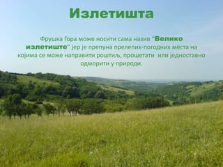 Излетишта
Фрушка Гора може носити сама назив “Велико
излетиште” јер је препуна прелепих-погодних места на
којима се може направити роштиљ, прошетати или једноставно
одморити у природи.
 