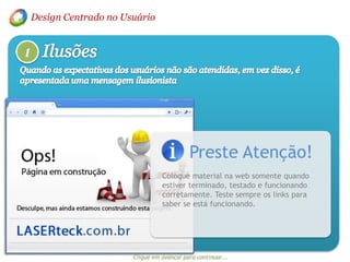 Design Centrado no UsuárioIlusões1Quando as expectativas dos usuários não são atendidas, em vez disso, é apresentada uma mensagem ilusionistaPreste Atenção!Coloque material na web somente quando estiver terminado, testado e funcionando corretamente. Teste sempre os links para saber se está funcionando.Clique em avançar para continuar...