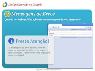 Design Centrado no UsuárioMensagens de Erros2Quando um Website falha e fornece uma mensagem de erro inesperadoPreste Atenção!As mensagens de erro devem ajudar os usuários a corrigir as falhas e esclarecer o que aconteceu. Sempre com uma linguagem clara e amigávelClique em avançar para continuar...