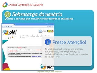Design Centrado no Usuário3Sobrecarga do usuárioQuando o site exigi que o usuário realize tarefas de atualizaçãoPreste Atenção!As atualizações devem ser um processo automatizado, sem exigir esforço do usuário. O Website deve funcionar em todos os navegadores Clique em avançar para continuar...