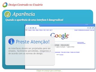 Design Centrado no Usuário Aparência4Quando a aparência de uma interface é desagradávelPreste Atenção!As interfaces devem ser projetadas para ser simples, facilmente percebidas, elegantes e de acordo com as normas de design.Clique em avançar para continuar...