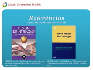 Design Centrado no UsuárioReferênciaswww.marceloramos.com.brPREECE, Jennifer. Design de Interação: além da interação homem-computador. Porto Alegre: Bookman, 2005NIELSE, Jakob. Usabilidade na Web: projetando Websites com qualidade. Rio de Janeiro: Elsevier, 2007